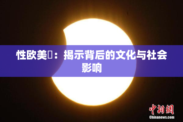 性欧美婬：揭示背后的文化与社会影响