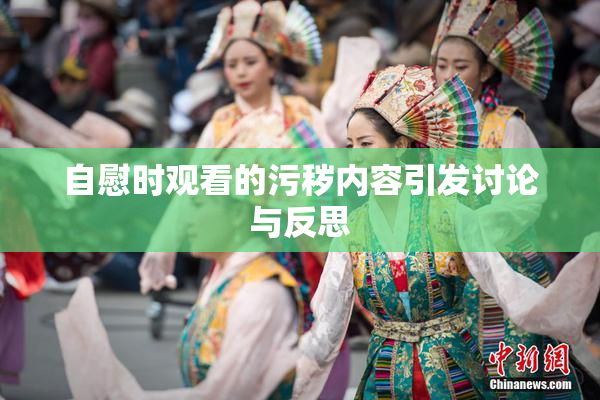 自慰时观看的污秽内容引发讨论与反思