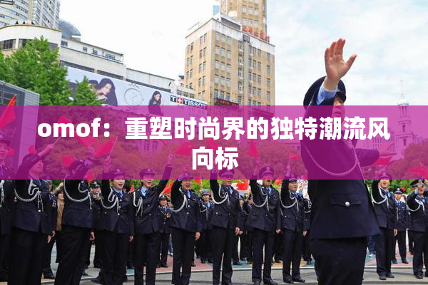 omof：重塑时尚界的独特潮流风向标