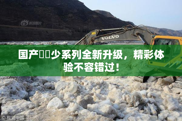 国产❌‌少系列全新升级，精彩体验不容错过！