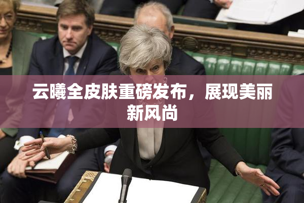 云曦全皮肤重磅发布，展现美丽新风尚