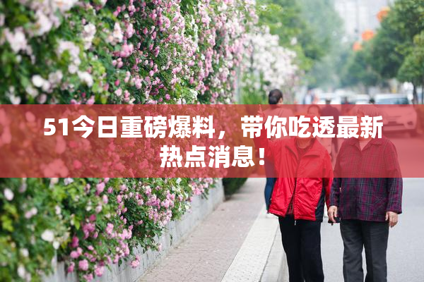 51今日重磅爆料，带你吃透最新热点消息！
