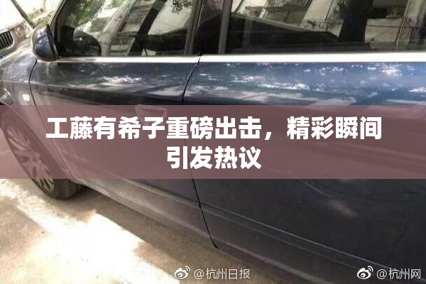 工藤有希子重磅出击，精彩瞬间引发热议