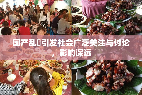 国产乱婬引发社会广泛关注与讨论，影响深远