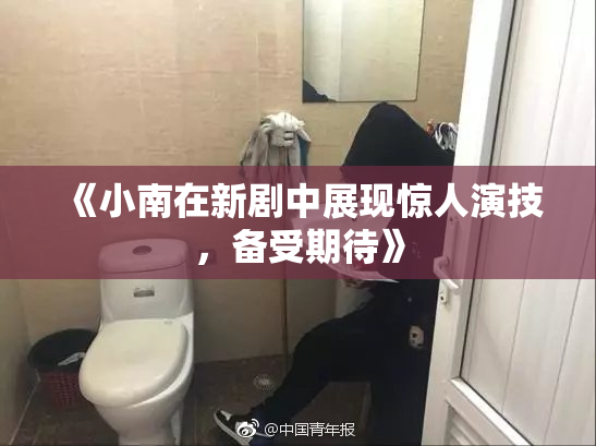 《小南在新剧中展现惊人演技，备受期待》