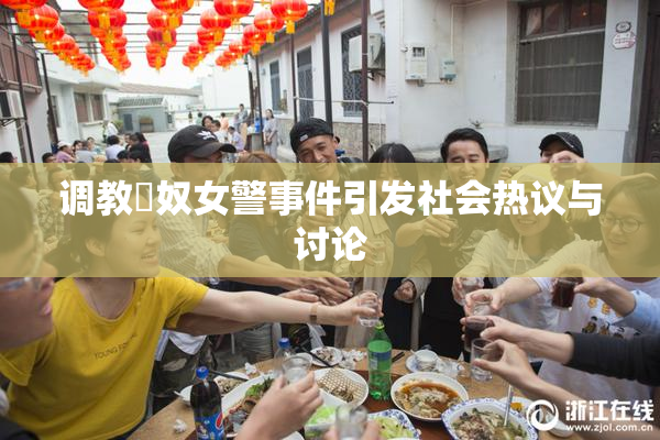 调教婬奴女警事件引发社会热议与讨论