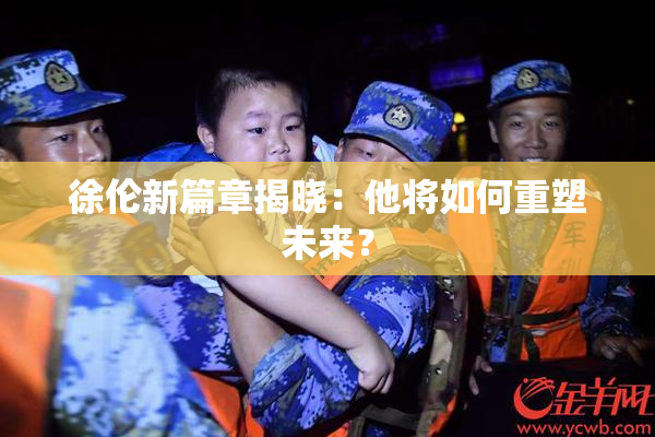 徐伦新篇章揭晓：他将如何重塑未来？