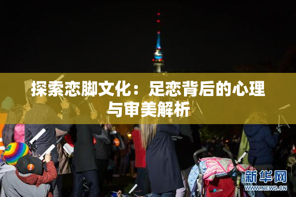 探索恋脚文化：足恋背后的心理与审美解析