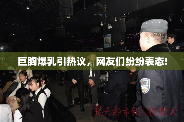 巨胸爆乳引热议，网友们纷纷表态!