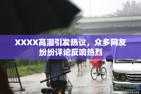 XXXX高潮引发热议，众多网友纷纷评论反响热烈