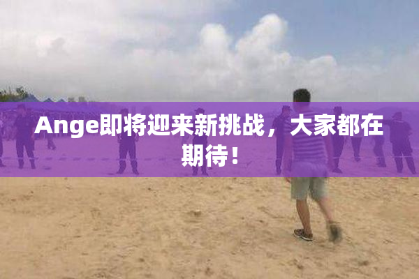 Ange即将迎来新挑战，大家都在期待！