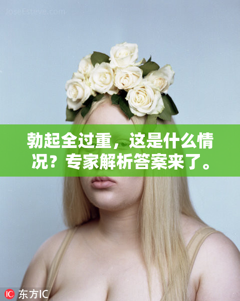 勃起全过重，这是什么情况？专家解析答案来了。