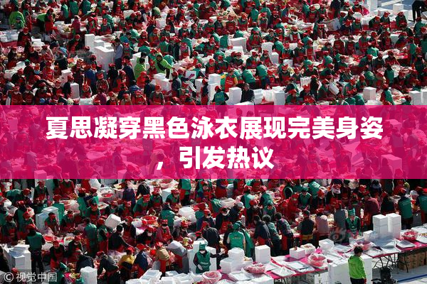 夏思凝穿黑色泳衣展现完美身姿，引发热议
