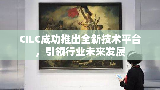 CILC成功推出全新技术平台，引领行业未来发展