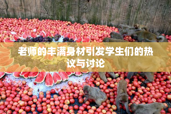 老师的丰满身材引发学生们的热议与讨论