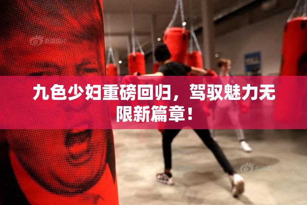 九色少妇重磅回归，驾驭魅力无限新篇章！