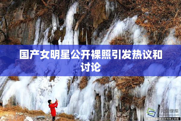 国产女明星公开裸照引发热议和讨论