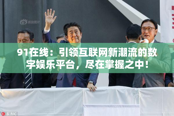 91在线：引领互联网新潮流的数字娱乐平台，尽在掌握之中！