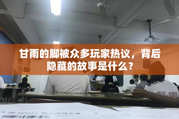 甘雨的脚被众多玩家热议，背后隐藏的故事是什么？