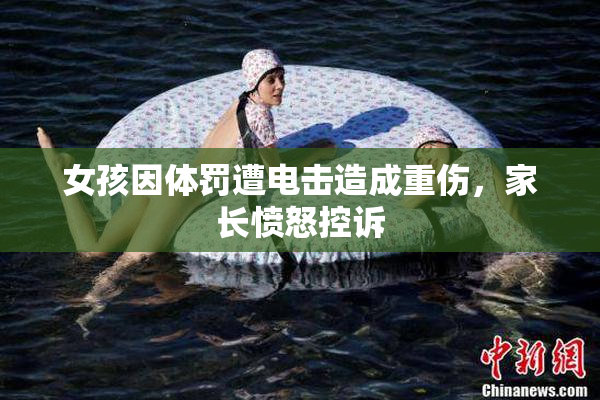 女孩因体罚遭电击造成重伤，家长愤怒控诉