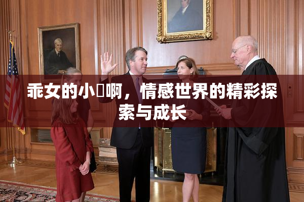 乖女的小泬啊，情感世界的精彩探索与成长