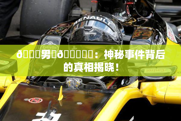 😚男‌🍌❌‌：神秘事件背后的真相揭晓！