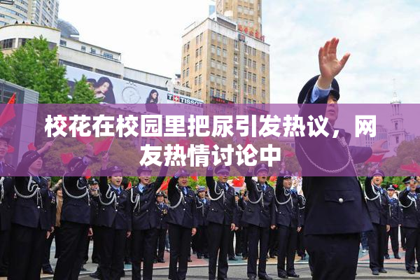 校花在校园里把尿引发热议，网友热情讨论中