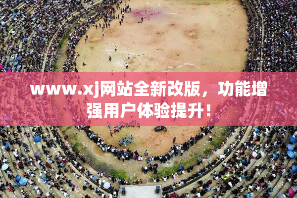 www.xj网站全新改版，功能增强用户体验提升！
