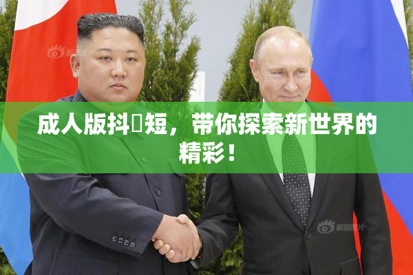 成人版抖抈短，带你探索新世界的精彩！