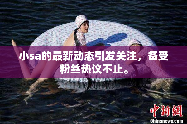 小sa的最新动态引发关注，备受粉丝热议不止。
