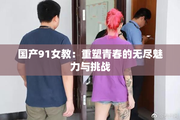 国产91女教：重塑青春的无尽魅力与挑战