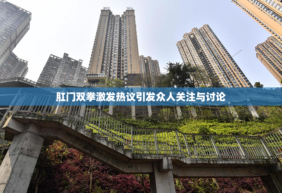肛门双拳激发热议引发众人关注与讨论