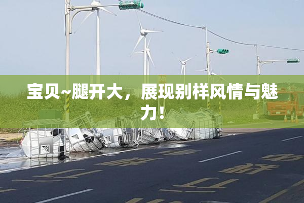 宝贝~腿开大，展现别样风情与魅力！