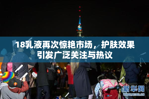 18乳液再次惊艳市场，护肤效果引发广泛关注与热议