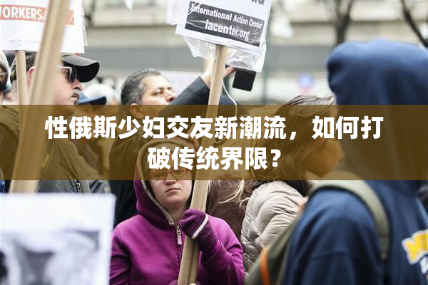 性俄斯少妇交友新潮流，如何打破传统界限？