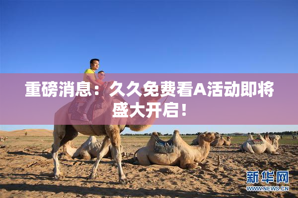 重磅消息：久久免费看A活动即将盛大开启！