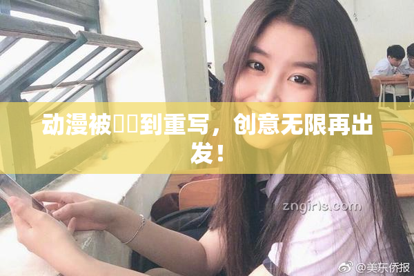 动漫被❌‌到重写，创意无限再出发！