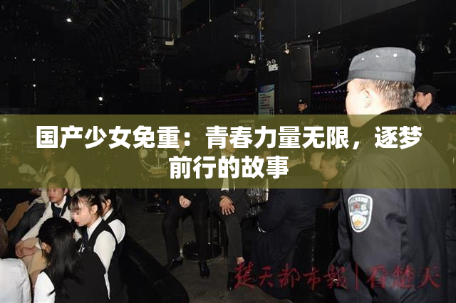 国产少女免重：青春力量无限，逐梦前行的故事
