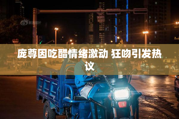 庞尊因吃醋情绪激动 狂吻引发热议