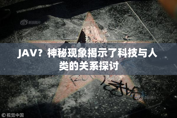 JAV？神秘现象揭示了科技与人类的关系探讨