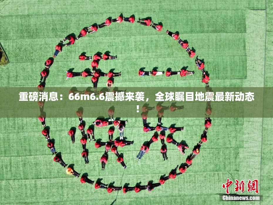 重磅消息：66m6.6震撼来袭，全球瞩目地震最新动态！