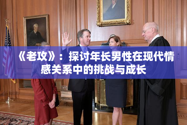 《老攻》：探讨年长男性在现代情感关系中的挑战与成长
