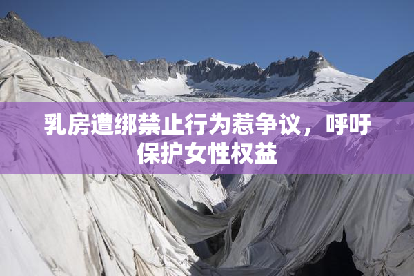 乳房遭绑禁止行为惹争议，呼吁保护女性权益