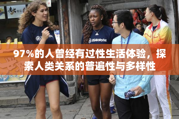 97%的人曾经有过性生活体验，探索人类关系的普遍性与多样性