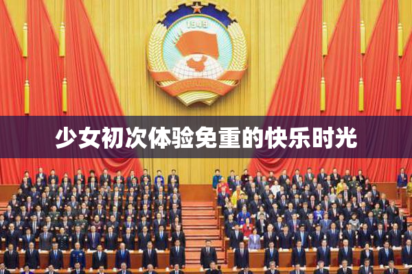 少女初次体验免重的快乐时光