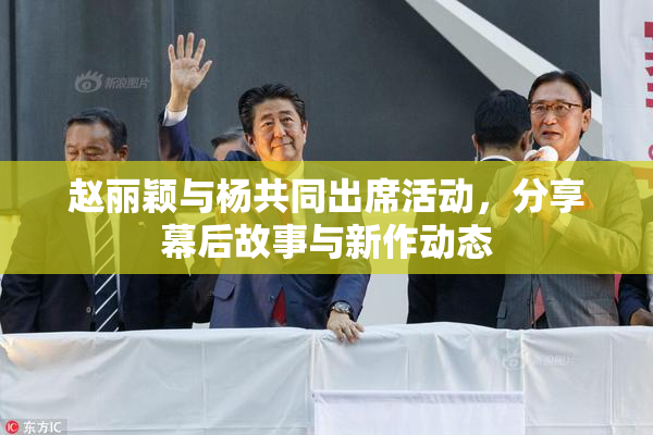赵丽颖与杨共同出席活动，分享幕后故事与新作动态