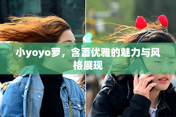 小yoyo萝，含蓄优雅的魅力与风格展现