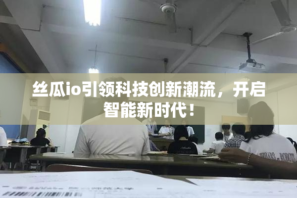丝瓜io引领科技创新潮流，开启智能新时代！