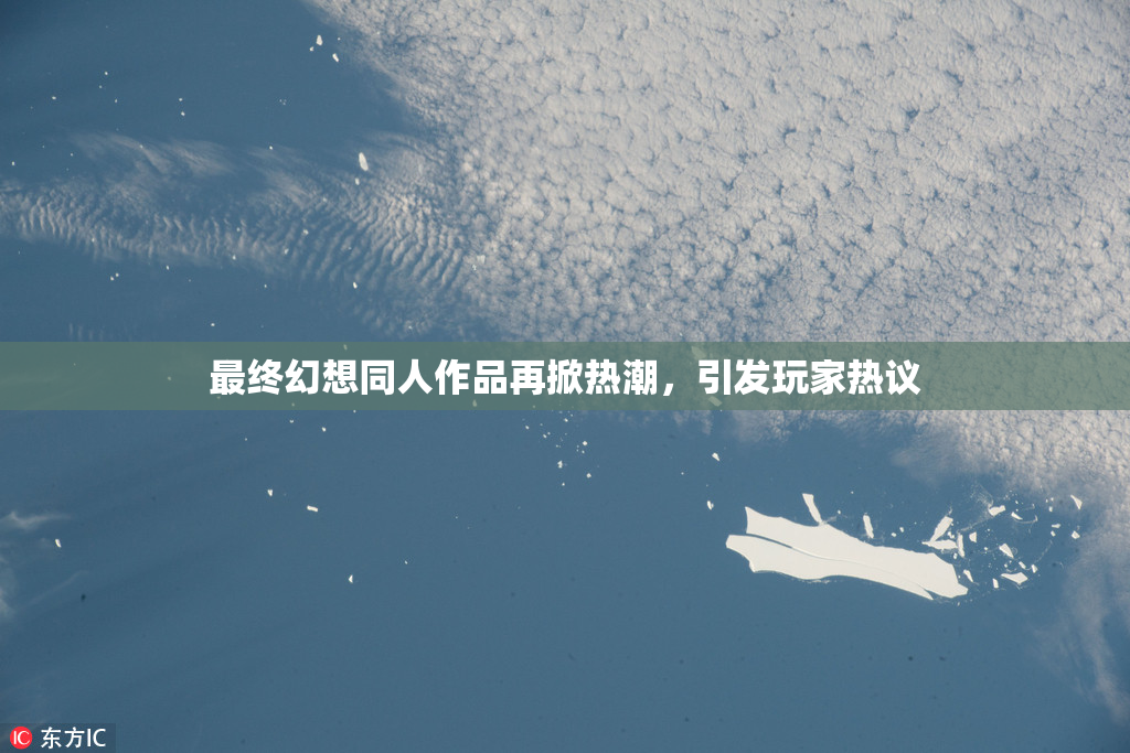 最终幻想同人作品再掀热潮，引发玩家热议