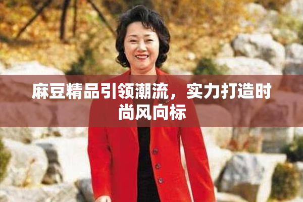 麻豆精品引领潮流，实力打造时尚风向标